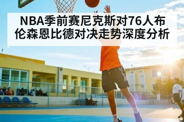 NBA季前赛尼克斯对76人布伦森恩比德对决走势深度分析