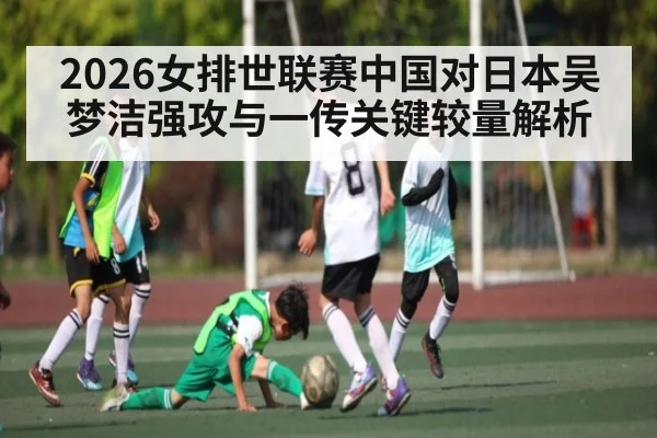 2026女排世联赛中国对日本吴梦洁强攻与一传关键较量解析