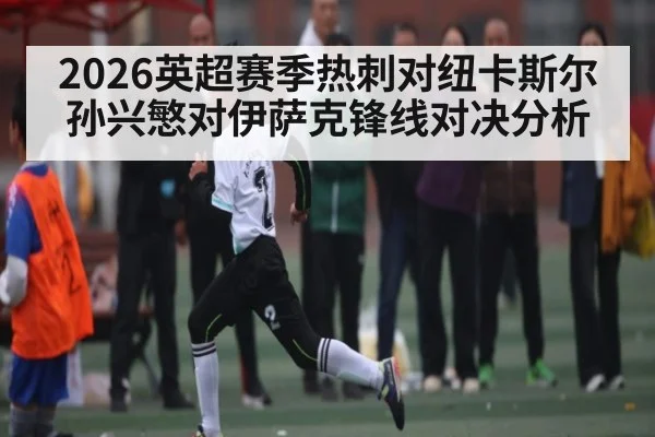 2026英超赛季热刺对纽卡斯尔孙兴慜对伊萨克锋线对决分析